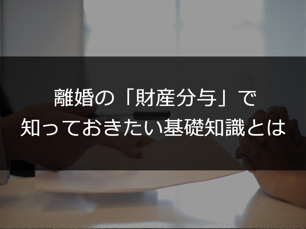 離婚の「財産分与」で知っておきたい基礎知識とは